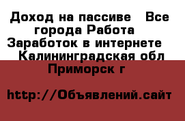 Доход на пассиве - Все города Работа » Заработок в интернете   . Калининградская обл.,Приморск г.